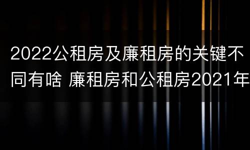 2022公租房及廉租房的关键不同有啥 廉租房和公租房2021年最新通知