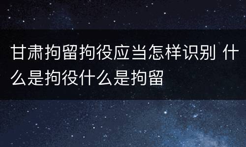 甘肃拘留拘役应当怎样识别 什么是拘役什么是拘留