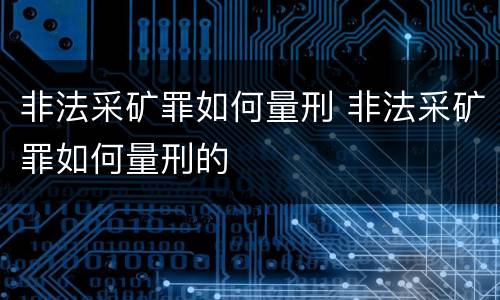 非法采矿罪如何量刑 非法采矿罪如何量刑的