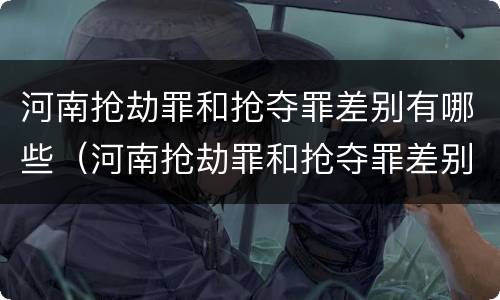 河南抢劫罪和抢夺罪差别有哪些（河南抢劫罪和抢夺罪差别有哪些区别）