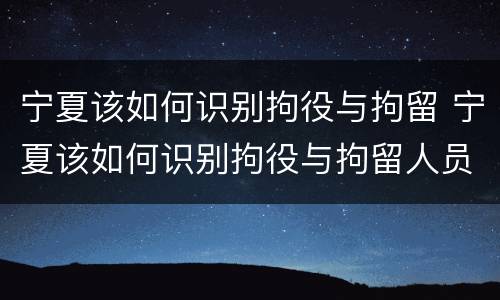 宁夏该如何识别拘役与拘留 宁夏该如何识别拘役与拘留人员