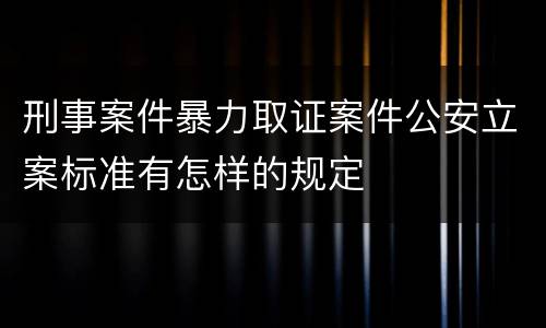 刑事案件暴力取证案件公安立案标准有怎样的规定