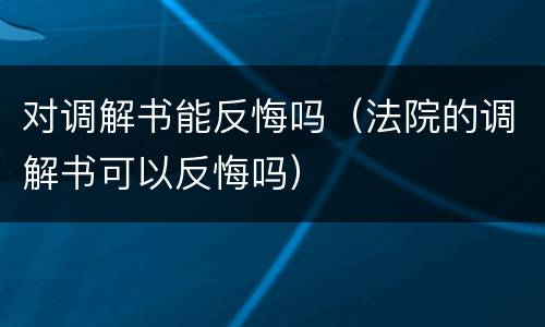 对调解书能反悔吗（法院的调解书可以反悔吗）