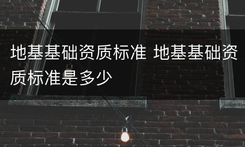 地基基础资质标准 地基基础资质标准是多少