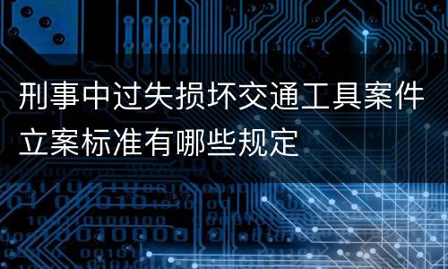 刑事中过失损坏交通工具案件立案标准有哪些规定