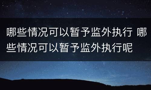哪些情况可以暂予监外执行 哪些情况可以暂予监外执行呢