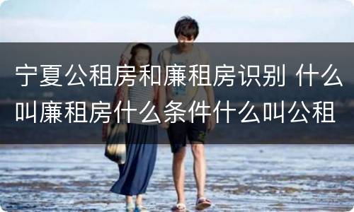 宁夏公租房和廉租房识别 什么叫廉租房什么条件什么叫公租房