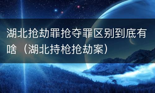 湖北抢劫罪抢夺罪区别到底有啥（湖北持枪抢劫案）