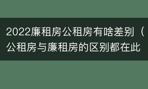 2022廉租房公租房有啥差别（公租房与廉租房的区别都在此,别再搞错了!）