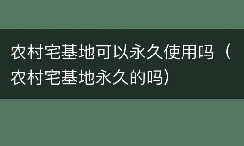 农村宅基地可以永久使用吗（农村宅基地永久的吗）