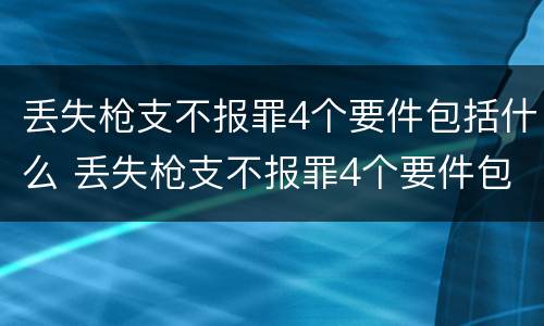 丢失枪支不报罪4个要件包括什么 丢失枪支不报罪4个要件包括什么内容
