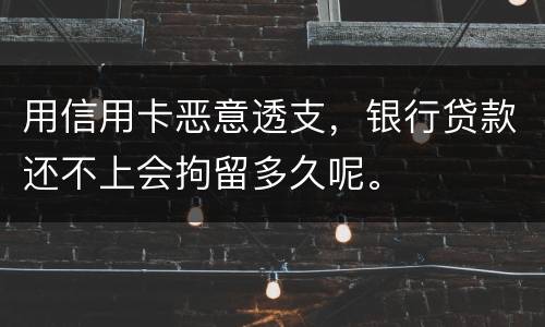 用信用卡恶意透支，银行贷款还不上会拘留多久呢。