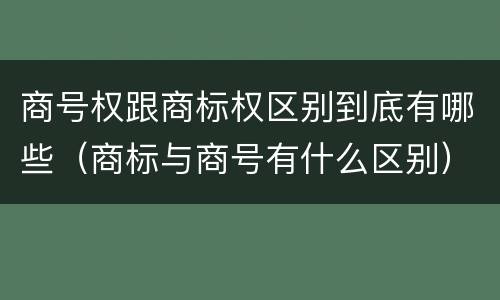商号权跟商标权区别到底有哪些（商标与商号有什么区别）