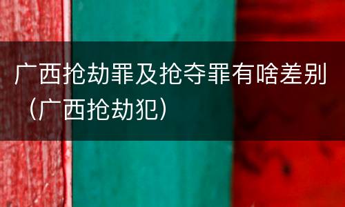 广西抢劫罪及抢夺罪有啥差别（广西抢劫犯）