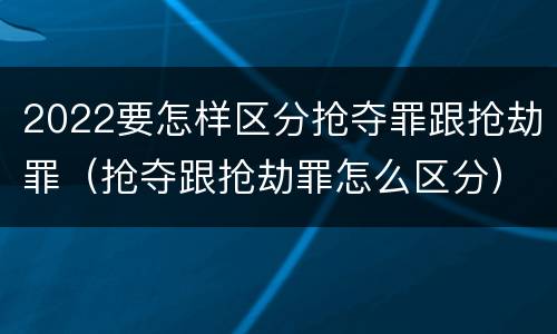2022要怎样区分抢夺罪跟抢劫罪（抢夺跟抢劫罪怎么区分）