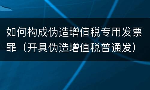如何构成伪造增值税专用发票罪（开具伪造增值税普通发）