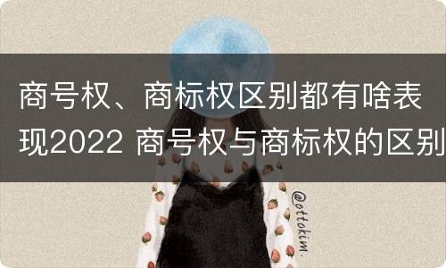 商号权、商标权区别都有啥表现2022 商号权与商标权的区别