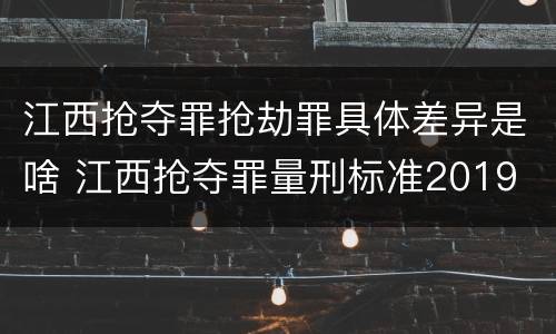 江西抢夺罪抢劫罪具体差异是啥 江西抢夺罪量刑标准2019