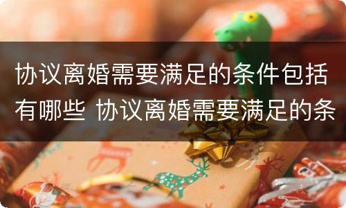 协议离婚需要满足的条件包括有哪些 协议离婚需要满足的条件包括有哪些呢