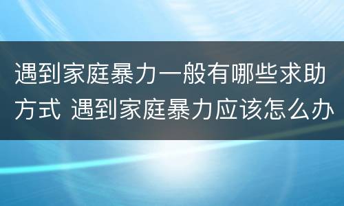遇到家庭暴力一般有哪些求助方式 遇到家庭暴力应该怎么办
