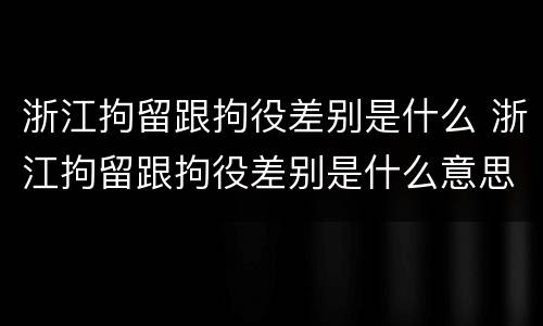 浙江拘留跟拘役差别是什么 浙江拘留跟拘役差别是什么意思