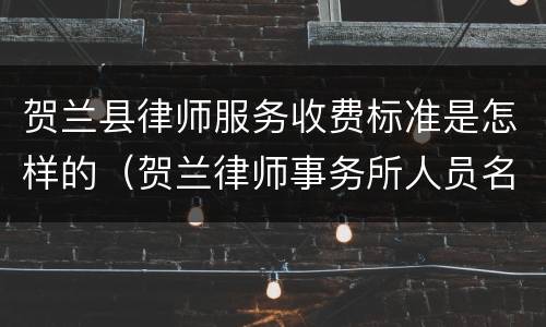 贺兰县律师服务收费标准是怎样的（贺兰律师事务所人员名单）