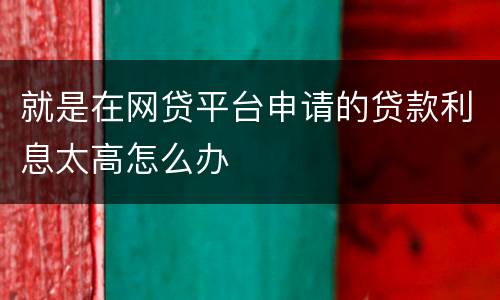 就是在网贷平台申请的贷款利息太高怎么办