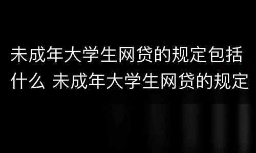 未成年大学生网贷的规定包括什么 未成年大学生网贷的规定包括什么内容