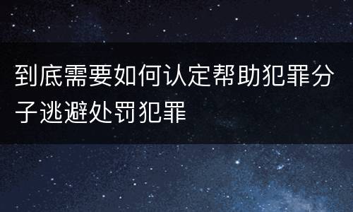 到底需要如何认定帮助犯罪分子逃避处罚犯罪