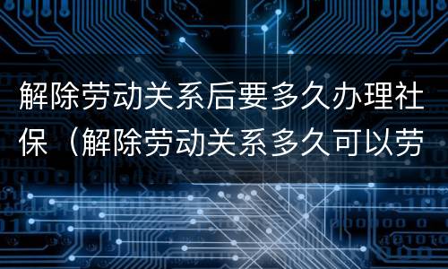 解除劳动关系后要多久办理社保（解除劳动关系多久可以劳动仲裁）
