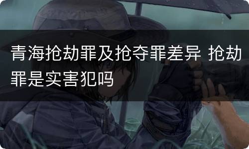 青海抢劫罪及抢夺罪差异 抢劫罪是实害犯吗