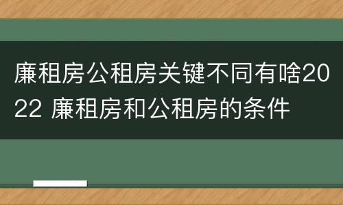 廉租房公租房关键不同有啥2022 廉租房和公租房的条件
