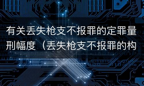 有关丢失枪支不报罪的定罪量刑幅度（丢失枪支不报罪的构成要件）