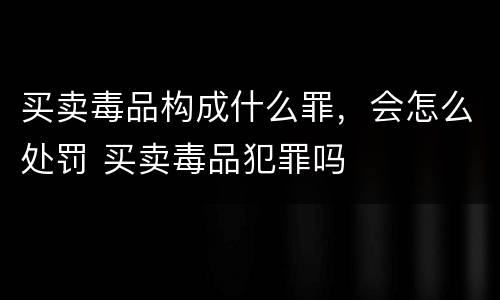 买卖毒品构成什么罪，会怎么处罚 买卖毒品犯罪吗