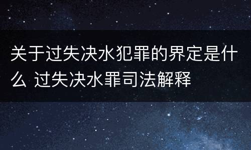 关于过失决水犯罪的界定是什么 过失决水罪司法解释