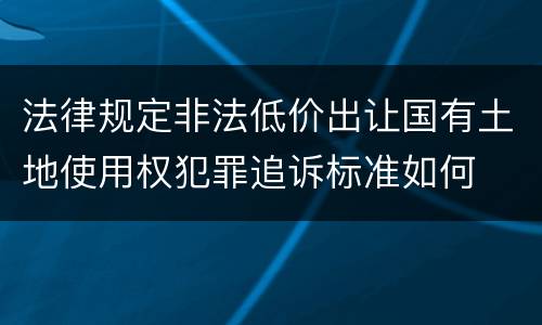 法律规定非法低价出让国有土地使用权犯罪追诉标准如何
