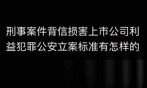 刑事案件背信损害上市公司利益犯罪公安立案标准有怎样的规定