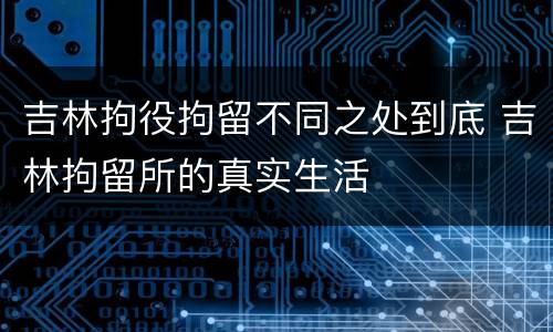 吉林拘役拘留不同之处到底 吉林拘留所的真实生活