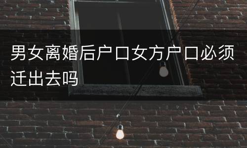 男女离婚后户口女方户口必须迁出去吗