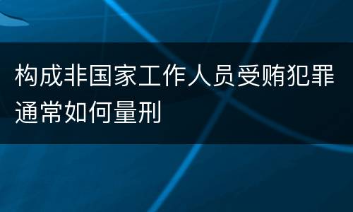 构成非国家工作人员受贿犯罪通常如何量刑