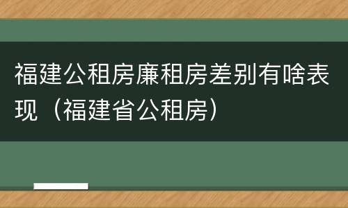 福建公租房廉租房差别有啥表现（福建省公租房）