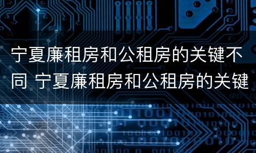 宁夏廉租房和公租房的关键不同 宁夏廉租房和公租房的关键不同在于