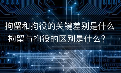 拘留和拘役的关键差别是什么 拘留与拘役的区别是什么?