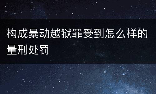 构成暴动越狱罪受到怎么样的量刑处罚