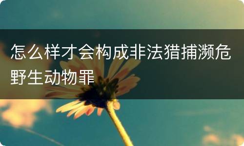 怎么样才会构成非法猎捕濒危野生动物罪