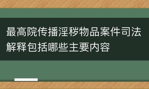 最高院传播淫秽物品案件司法解释包括哪些主要内容