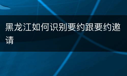 黑龙江如何识别要约跟要约邀请