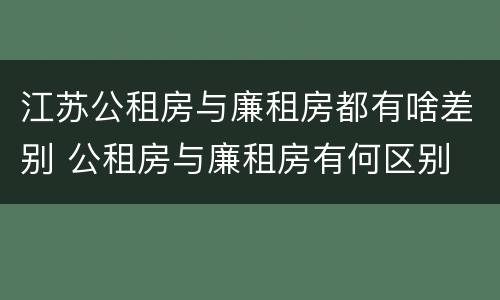 江苏公租房与廉租房都有啥差别 公租房与廉租房有何区别