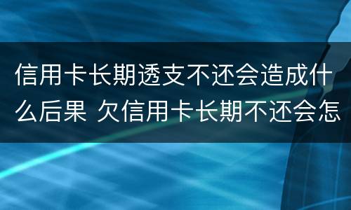 信用卡长期透支不还会造成什么后果 欠信用卡长期不还会怎么样