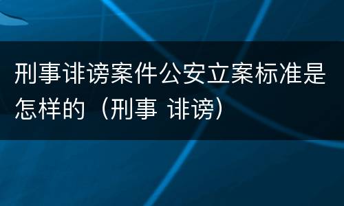 刑事诽谤案件公安立案标准是怎样的（刑事 诽谤）